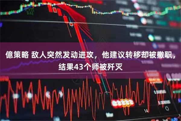 億策略 敌人突然发动进攻，他建议转移却被撤职，结果43个师被歼灭