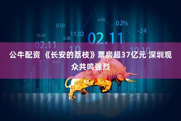 公牛配资 《长安的荔枝》票房超37亿元 深圳观众共鸣强烈