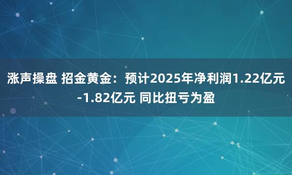 涨声操盘 招金黄金：预计2025年净利润1.22亿元-1.82亿元 同比扭亏为盈
